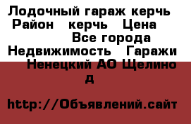 Лодочный гараж керчь › Район ­ керчь › Цена ­ 450 000 - Все города Недвижимость » Гаражи   . Ненецкий АО,Щелино д.